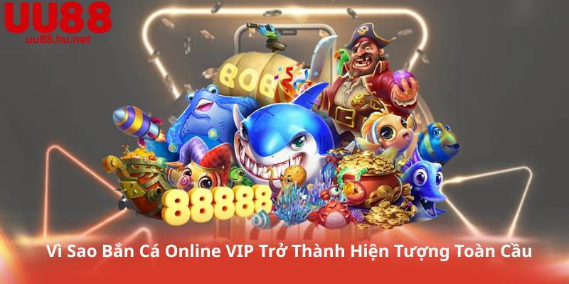 Vì Sao Bắn Cá Online VIP Trở Thành Hiện Tượng Toàn Cầu