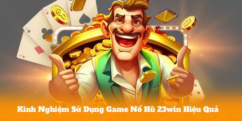 Kinh Nghiệm Sử Dụng Game Nổ Hũ 23win Hiệu Quả