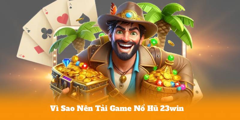 Vì Sao Nên Tải Game Nổ Hũ 23win